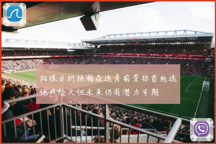 拓媒分析杨瀚森选秀前景称首轮选他风险大但未来仍有潜力可期