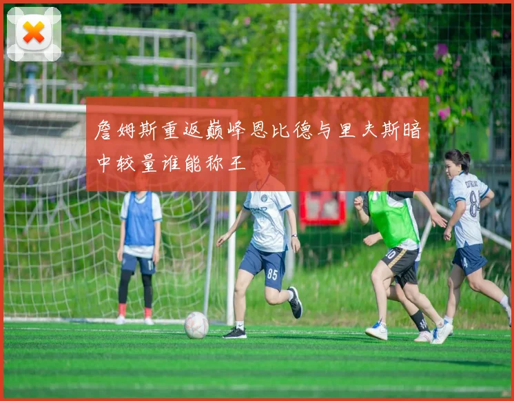 詹姆斯重返巅峰恩比德与里夫斯暗中较量谁能称王