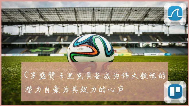 C罗盛赞卡里克具备成为伟大教练的潜力自豪为其效力的心声