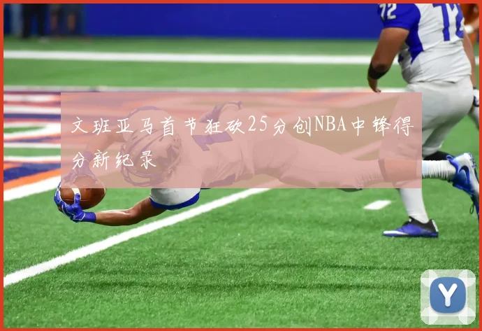 文班亚马首节狂砍25分创NBA中锋得分新纪录