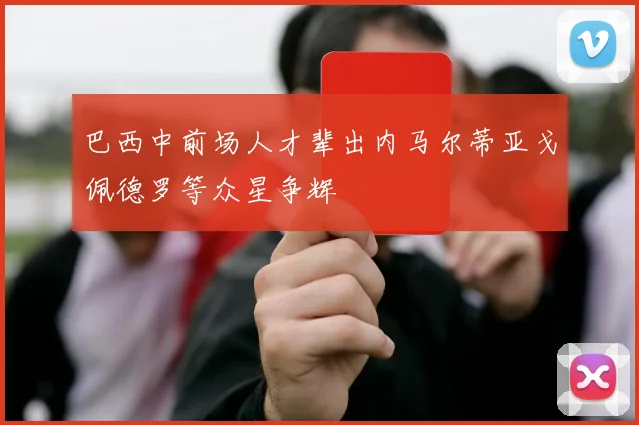 巴西中前场人才辈出内马尔蒂亚戈佩德罗等众星争辉
