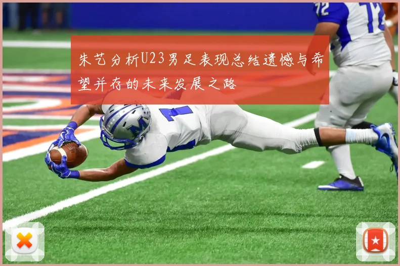 朱艺分析U23男足表现总结遗憾与希望并存的未来发展之路