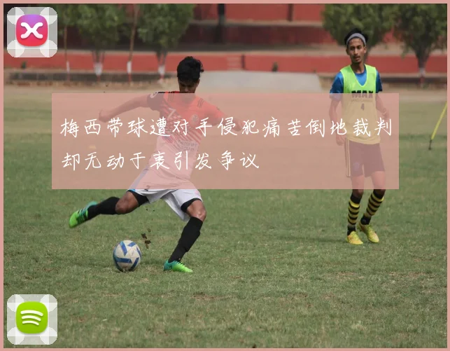 梅西带球遭对手侵犯痛苦倒地裁判却无动于衷引发争议