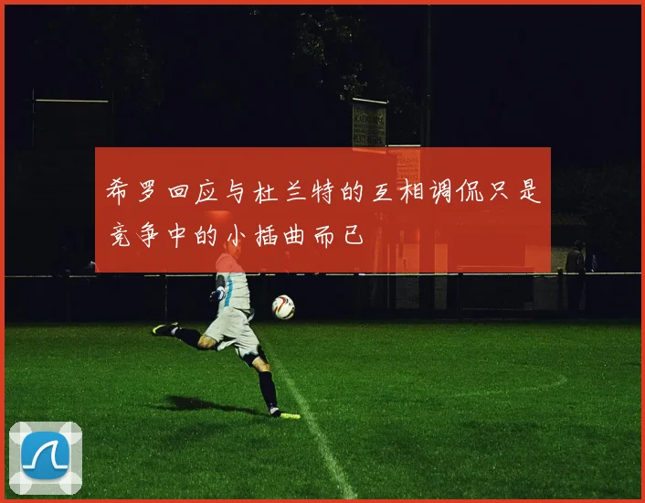 希罗回应与杜兰特的互相调侃只是竞争中的小插曲而已