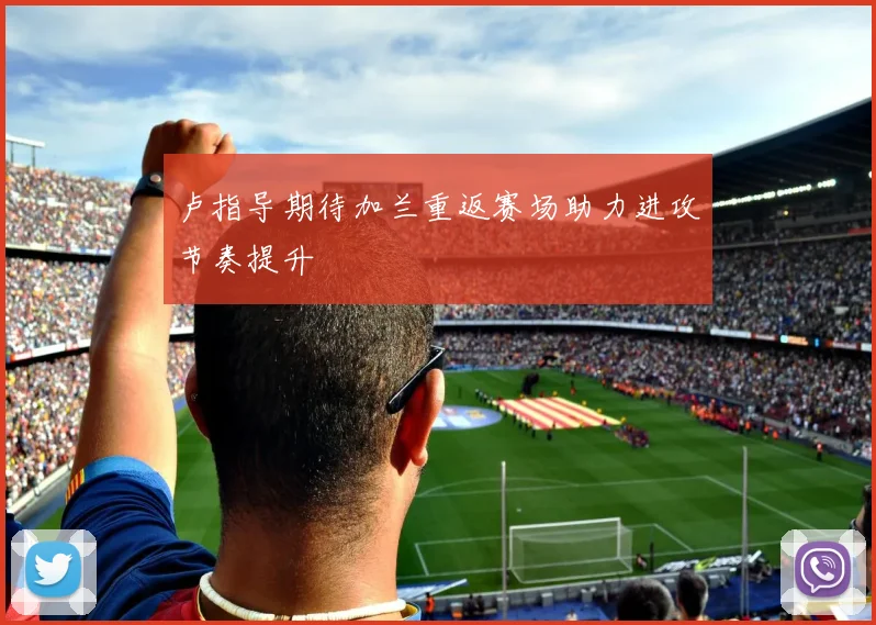 卢指导期待加兰重返赛场助力进攻节奏提升