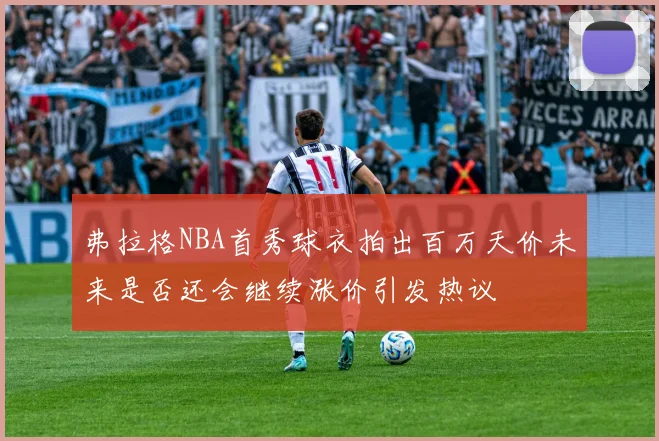 弗拉格NBA首秀球衣拍出百万天价未来是否还会继续涨价引发热议