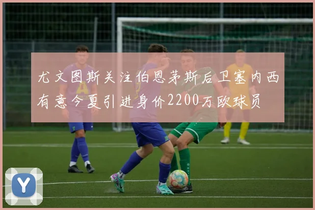 尤文图斯关注伯恩茅斯后卫塞内西有意今夏引进身价2200万欧球员