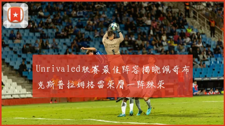 Unrivaled联赛最佳阵容揭晓佩奇布克斯普拉姆格雷荣膺一阵殊荣