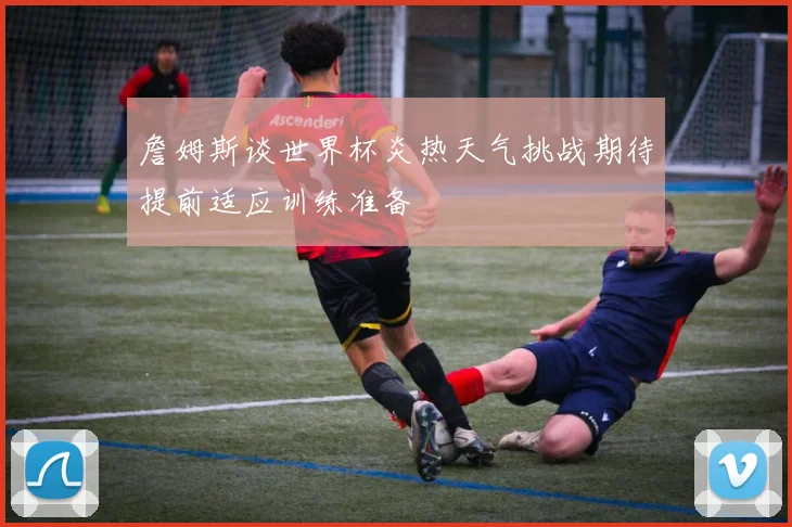 詹姆斯谈世界杯炎热天气挑战期待提前适应训练准备