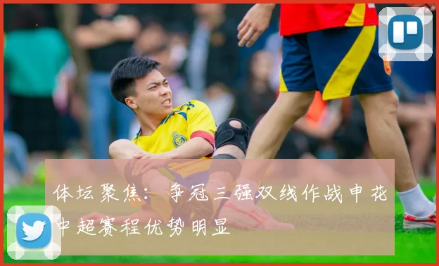 体坛聚焦：争冠三强双线作战申花中超赛程优势明显
