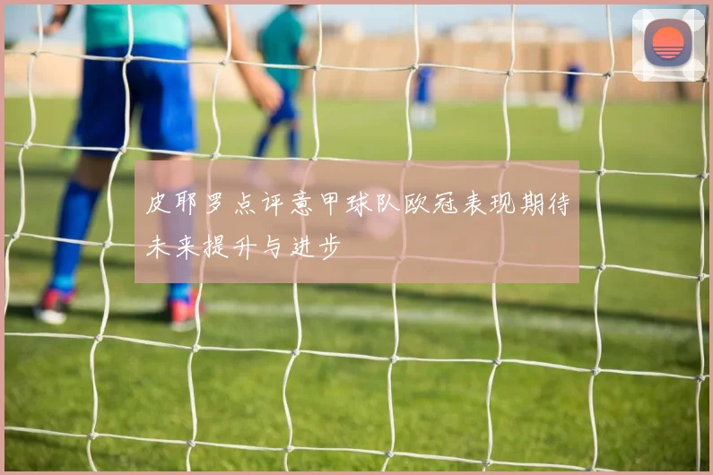 皮耶罗点评意甲球队欧冠表现期待未来提升与进步