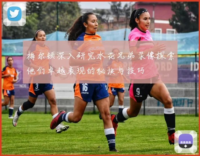 梅尔顿深入研究水花兄弟录像探索他们卓越表现的秘诀与技巧