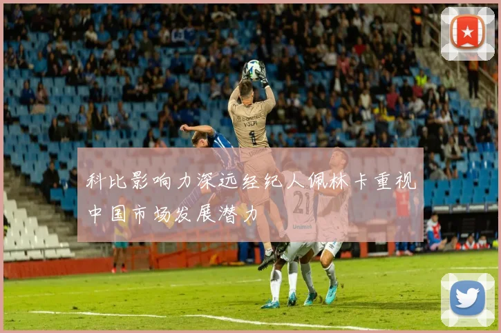 科比影响力深远经纪人佩林卡重视中国市场发展潜力