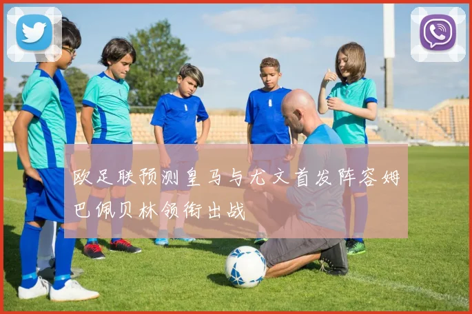 欧足联预测皇马与尤文首发阵容姆巴佩贝林领衔出战