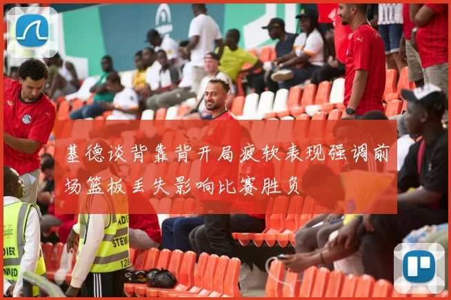 基德谈背靠背开局疲软表现强调前场篮板丢失影响比赛胜负