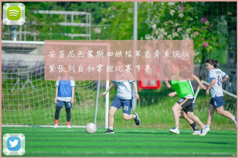 安芬尼西蒙斯回顾绿军首秀表现从紧张到自如掌控比赛节奏