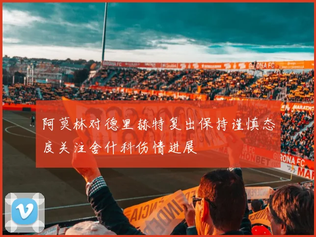 阿莫林对德里赫特复出保持谨慎态度关注舍什科伤情进展