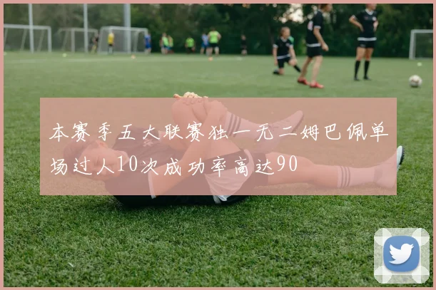本赛季五大联赛独一无二姆巴佩单场过人10次成功率高达90