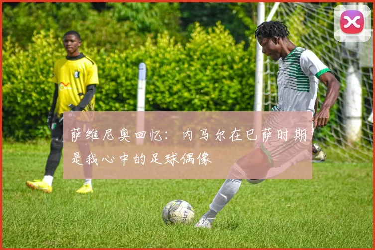 萨维尼奥回忆：内马尔在巴萨时期是我心中的足球偶像