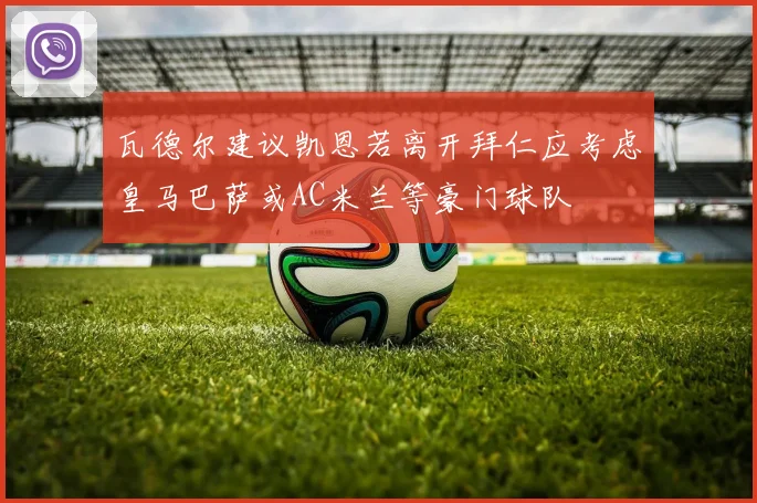 瓦德尔建议凯恩若离开拜仁应考虑皇马巴萨或AC米兰等豪门球队