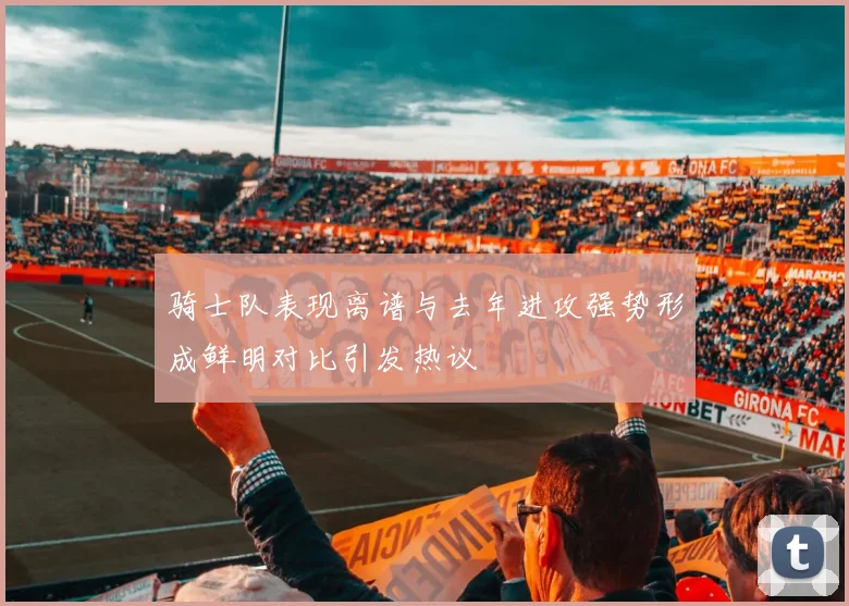 骑士队表现离谱与去年进攻强势形成鲜明对比引发热议