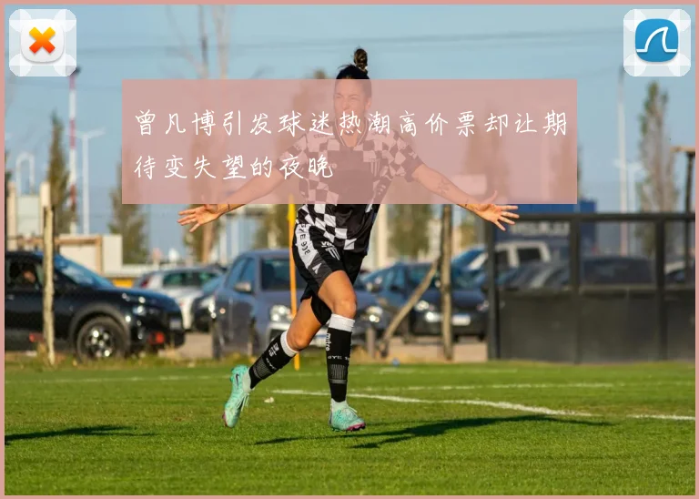 曾凡博引发球迷热潮高价票却让期待变失望的夜晚