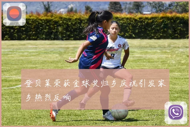 登贝莱荣获金球奖归乡庆祝引发家乡热烈反响