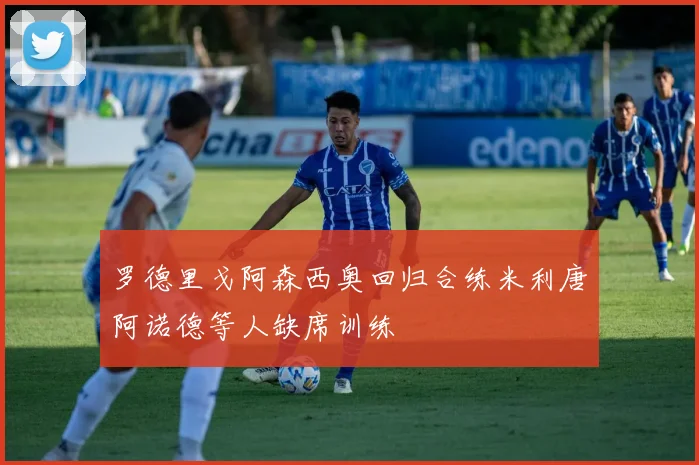 罗德里戈阿森西奥回归合练米利唐阿诺德等人缺席训练