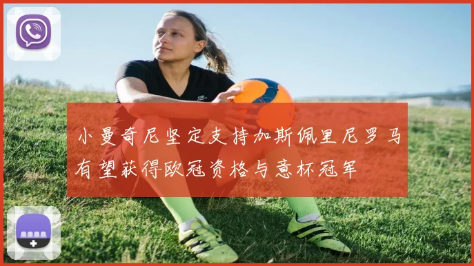 小曼奇尼坚定支持加斯佩里尼罗马有望获得欧冠资格与意杯冠军