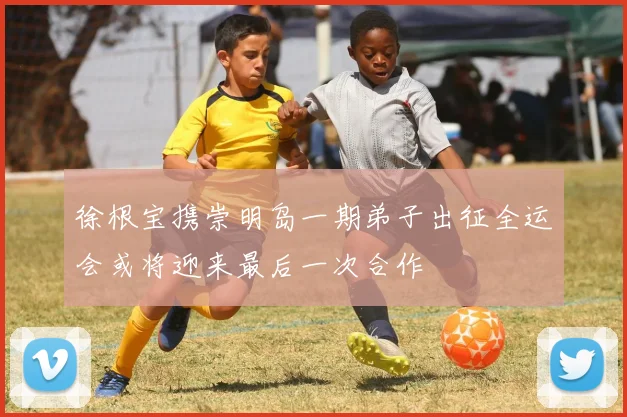 徐根宝携崇明岛一期弟子出征全运会或将迎来最后一次合作
